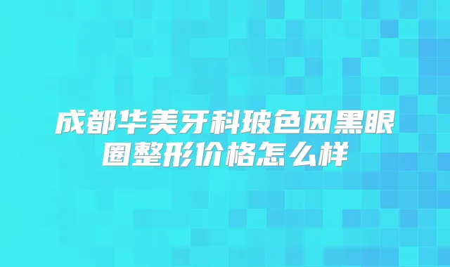 成都华美牙科玻色因黑眼圈整形价格怎么样