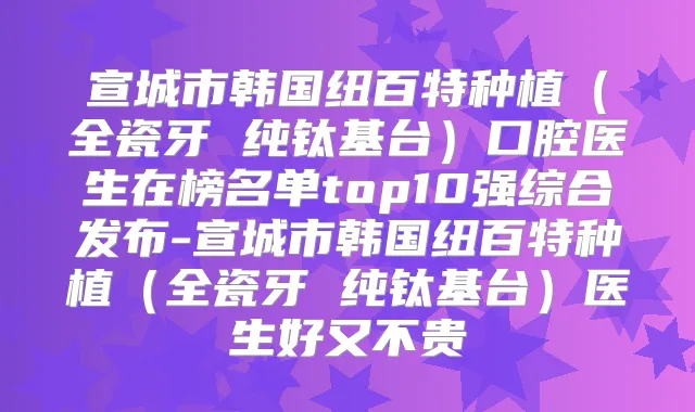 宣城市韩国纽百特种植（全瓷牙 纯钛基台）口腔医生在榜名单top10强综合发布-宣城市韩国纽百特种植（全瓷牙 纯钛基台）医生好又不贵