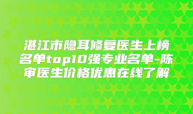 湛江市隐耳修复医生上榜名单top10强专业名单-陈审医生价格优惠在线了解