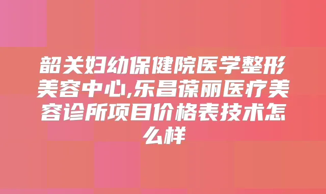 韶关妇幼保健院医学整形美容中心,乐昌葆丽医疗美容诊所项目价格表技术怎么样
