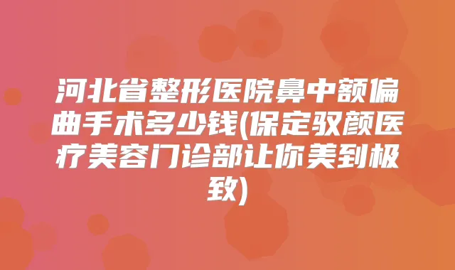 河北省整形医院鼻中额偏曲手术多少钱(保定驭颜医疗美容门诊部让你美到)