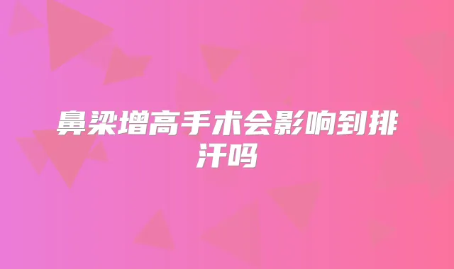 鼻梁增高手术会影响到排汗吗