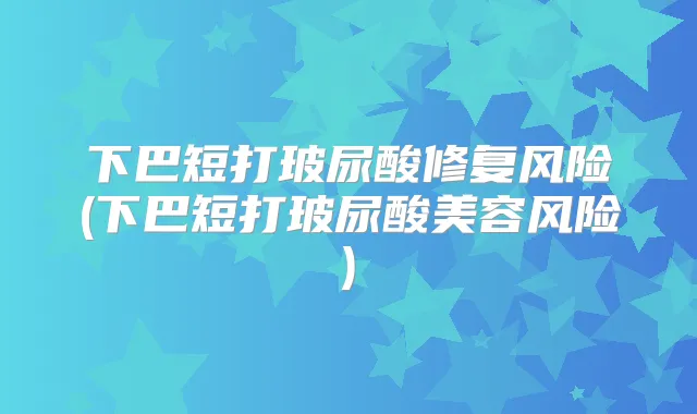 下巴短打玻尿酸修复风险(下巴短打玻尿酸美容风险)