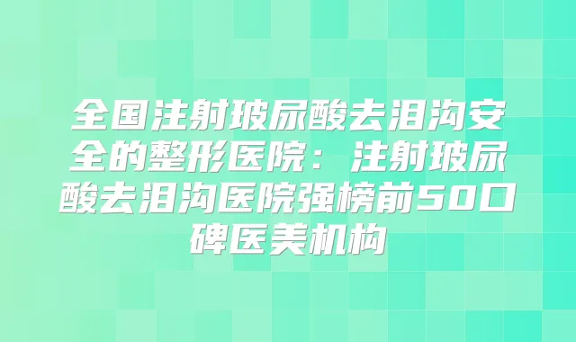全国注射玻尿酸去泪沟安全的整形医院：注射玻尿酸去泪沟医院强榜前50口碑医美机构
