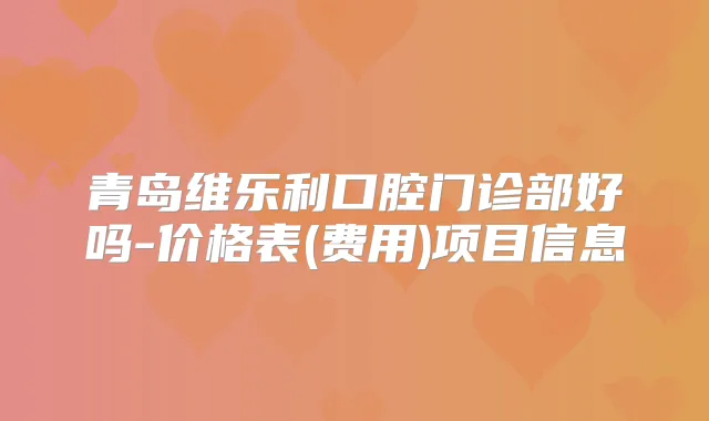 青岛维乐利口腔门诊部好吗-价格表(费用)项目信息