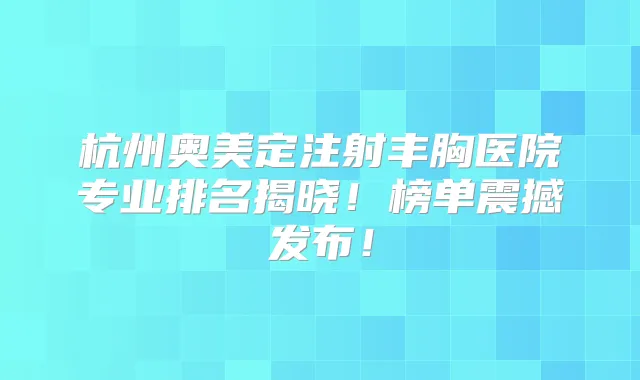 杭州奥美定注射丰胸医院专业排名揭晓!榜单震撼发布!