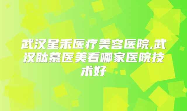 武汉星禾医疗美容医院,武汉肽慕医美看哪家医院技术好
