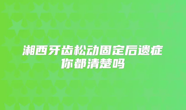 湘西牙齿松动固定后遗症你都清楚吗