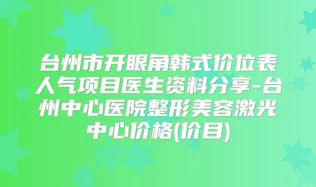 台州市开眼角韩式价位表人气项目医生资料分享-台州中心医院整形美容激光中心价格(价目)