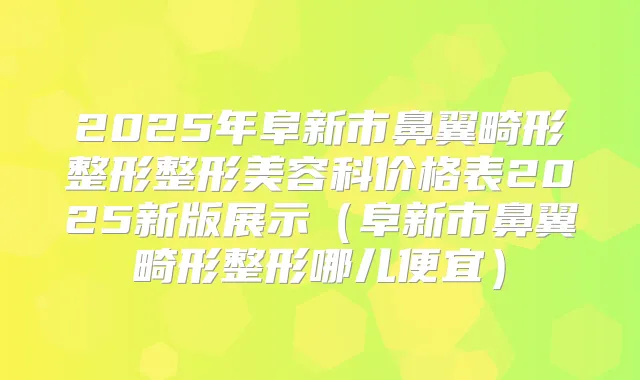 2025年阜新市鼻翼畸形整形整形美容科价格表2025新版展示（阜新市鼻翼畸形整形哪儿便宜）