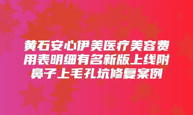 黄石安心伊美医疗美容费用表明细有名新版上线附鼻子上毛孔坑修复案例
