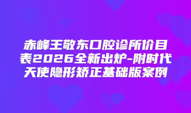 赤峰王敬东口腔诊所价目表2026全新出炉-附时代天使隐形矫正基础版案例