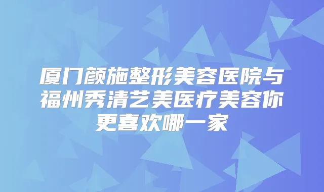 厦门颜施整形美容医院与福州秀清艺美医疗美容你更喜欢哪一家