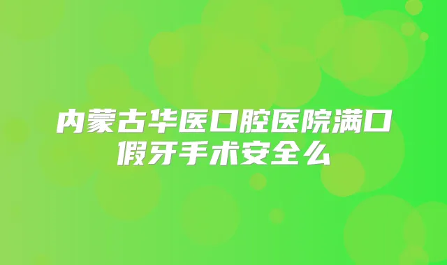 内蒙古华医口腔医院满口假牙手术安全么