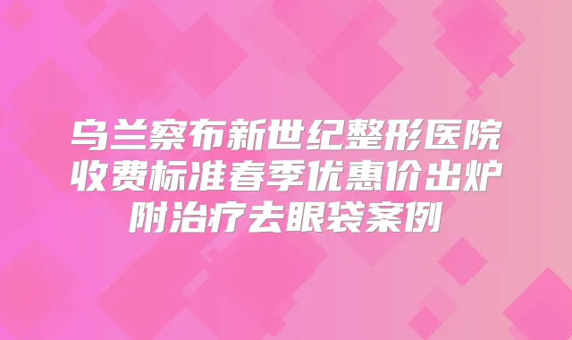 乌兰察布新世纪整形医院收费标准春季优惠价出炉附去眼袋案例