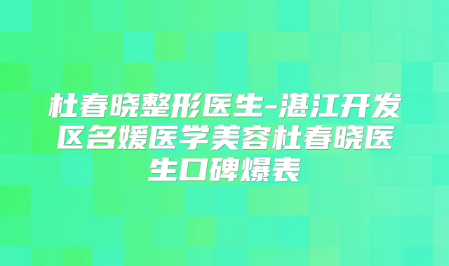 杜春晓整形医生-湛江开发区名媛医学美容杜春晓医生口碑爆表