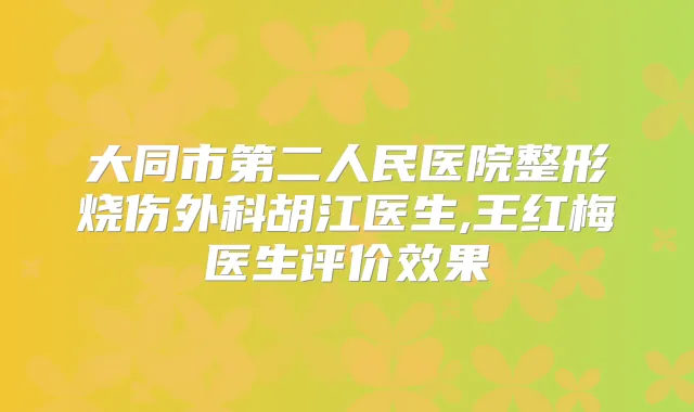 大同市第二人民医院整形烧伤外科胡江医生,王红梅医生评价效果