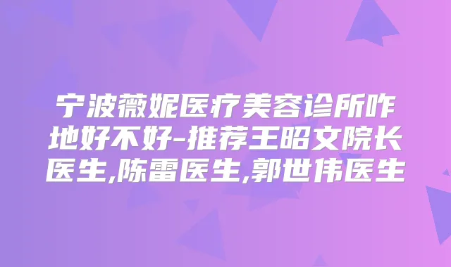 宁波薇妮医疗美容诊所咋地好不好-推荐王昭文院长医生,陈雷医生,郭世伟医生