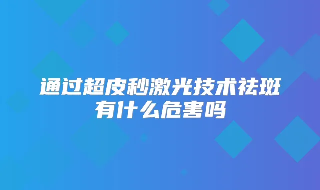 通过超皮秒激光技术祛斑有什么危害吗