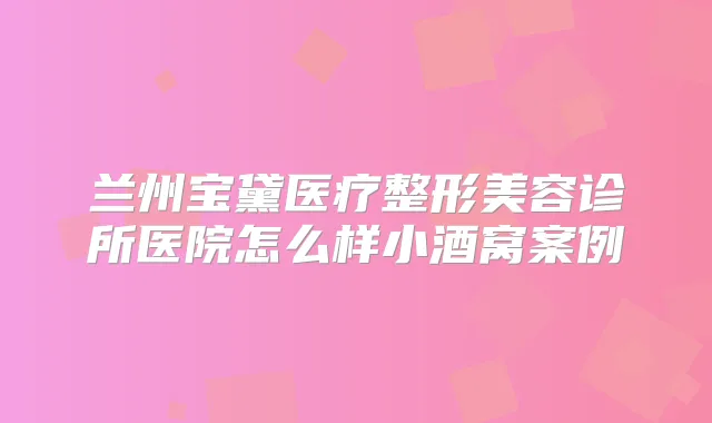 兰州宝黛医疗整形美容诊所医院怎么样小酒窝案例