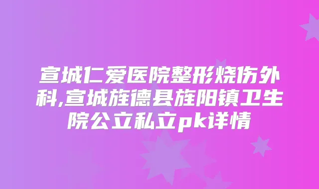 宣城仁爱医院整形烧伤外科,宣城旌德县旌阳镇卫生院公立私立pk详情