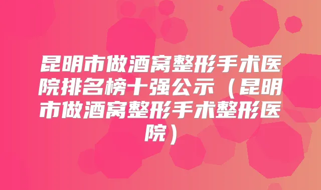 昆明市做酒窝整形手术医院排名榜十强公示（昆明市做酒窝整形手术整形医院）