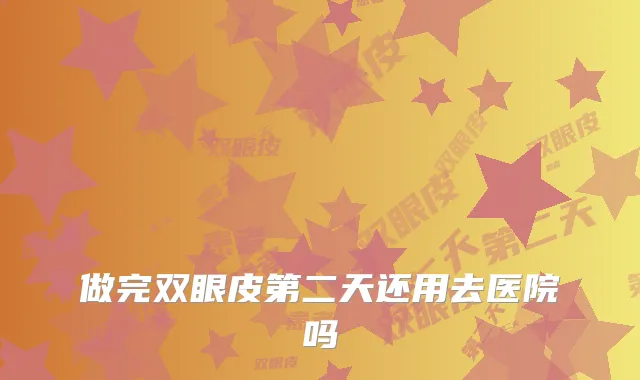 做完双眼皮第二天还用去医院吗