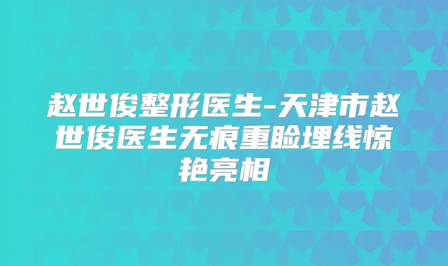 赵世俊整形医生-天津市赵世俊医生无痕重睑埋线惊艳亮相