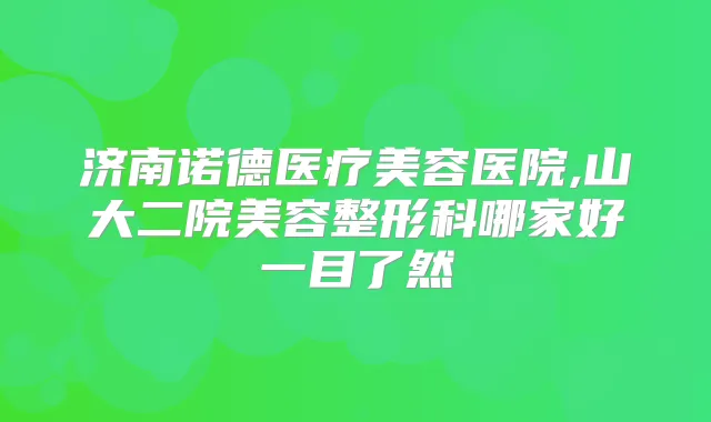 济南诺德医疗美容医院,山大二院美容整形科哪家好一目了然
