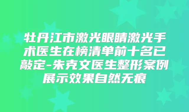 牡丹江市激光眼睛激光手术医生在榜清单前十名已敲定-朱克文医生整形案例展示效果自然无痕