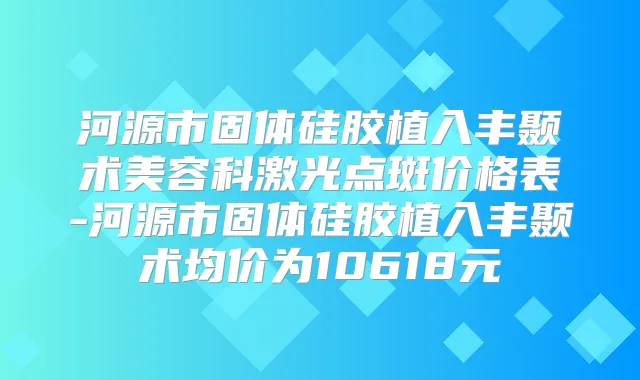 河源市固体硅胶植入丰颞术美容科激光点斑价格表-河源市固体硅胶植入丰颞术均价为10618元