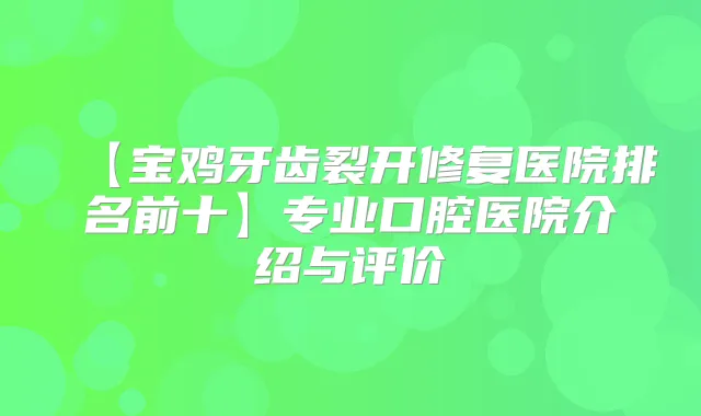 【宝鸡牙齿裂开修复医院排名前十】专业口腔医院介绍与评价