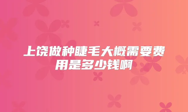 上饶做种睫毛大概需要费用是多少钱啊