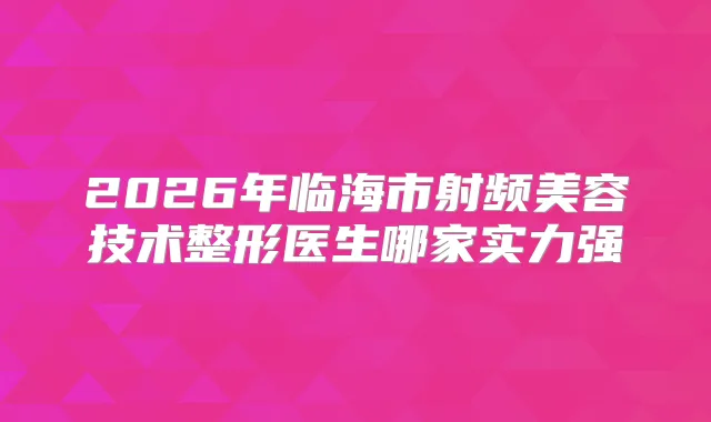 2026年临海市射频美容技术整形医生哪家实力强