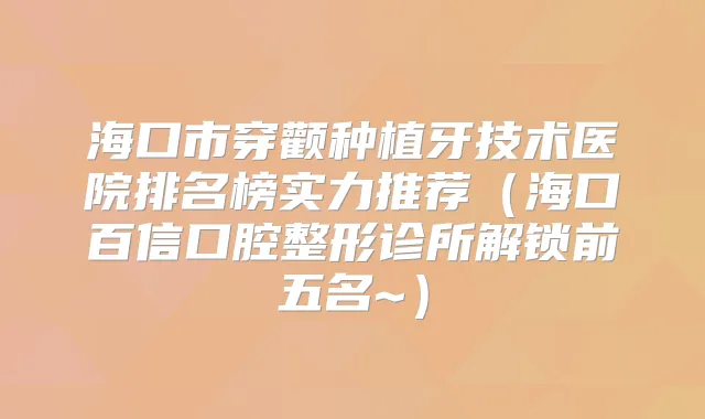海口市穿颧种植牙技术医院排名榜实力推荐（海口百信口腔整形诊所解锁前五名~）