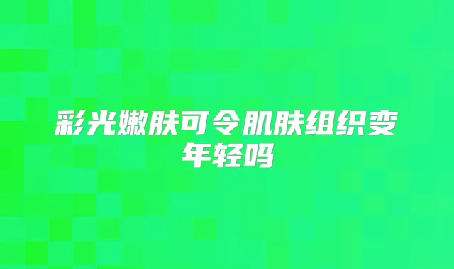 彩光嫩肤可令肌肤组织变年轻吗