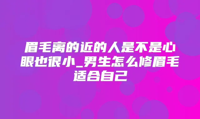 眉毛离的近的人是不是心眼也很小_男生怎么修眉毛适合自己