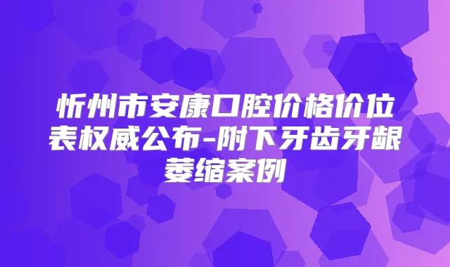 忻州市安康口腔价格价位表公布-附下牙齿牙龈萎缩案例