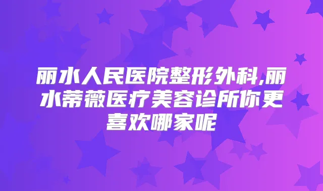 丽水人民医院整形外科,丽水蒂薇医疗美容诊所你更喜欢哪家呢