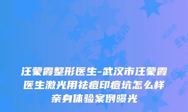 汪蒙霞整形医生-武汉市汪蒙霞医生激光用祛痘印痘坑怎么样亲身体验案例曝光