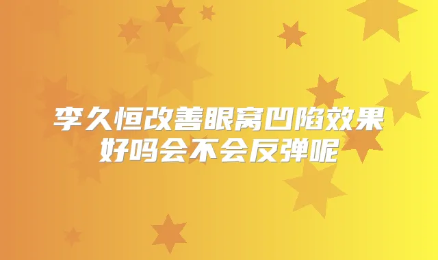 李久恒眼窝凹陷效果好吗会不会反弹呢