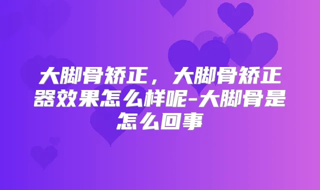 大脚骨矫正,大脚骨矫正器效果怎么样呢-大脚骨是怎么回事
