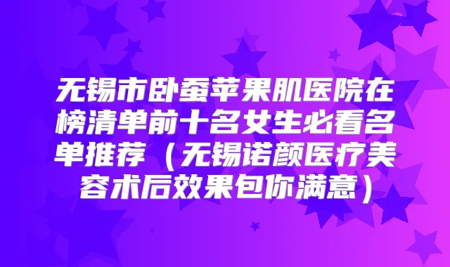 无锡市卧蚕苹果肌医院在榜清单前十名女生必看名单推荐（无锡诺颜医疗美容术后效果包你满意）