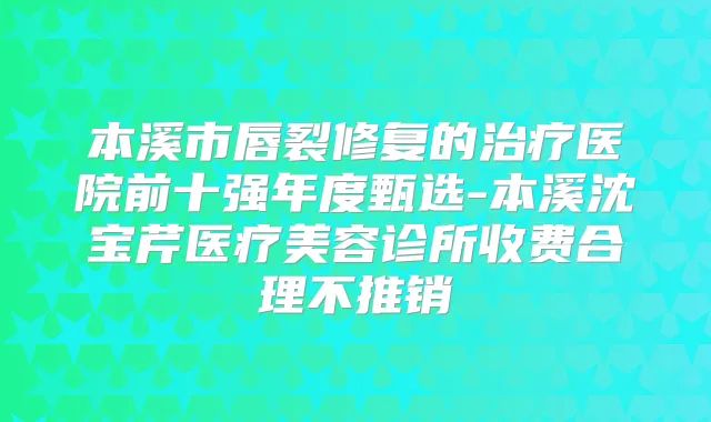 本溪市唇裂修复的医院前十强年度甄选-本溪沈宝芹医疗美容诊所收费合理不推销