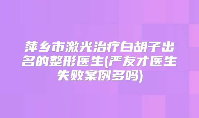 萍乡市激光白胡子出名的整形医生(严友才医生失败案例多吗)
