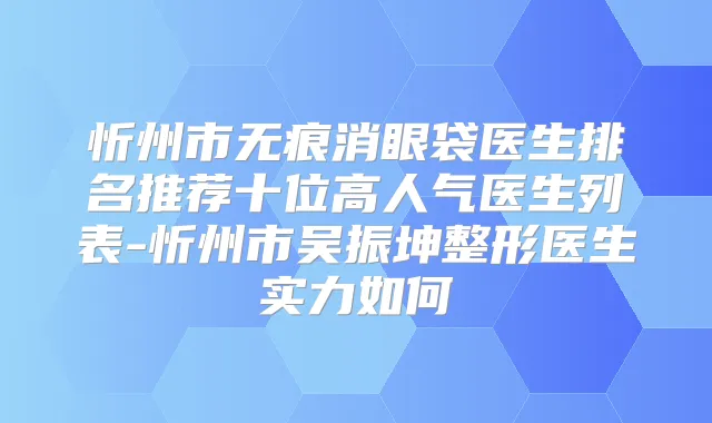 忻州市无痕消眼袋医生排名推荐十位高人气医生列表-忻州市吴振坤整形医生实力如何