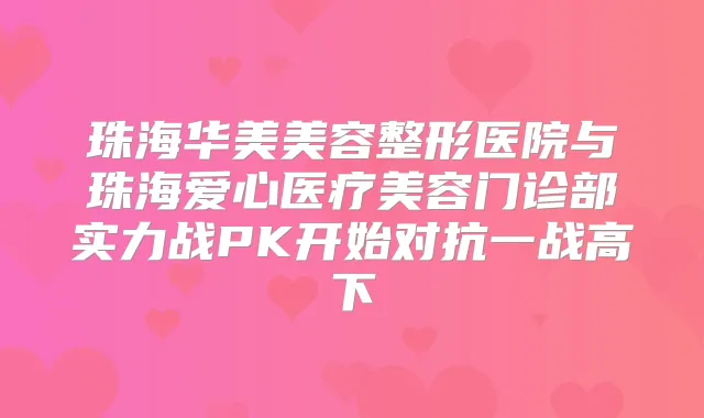 珠海华美美容整形医院与珠海爱心医疗美容门诊部实力战PK开始对抗一战高下