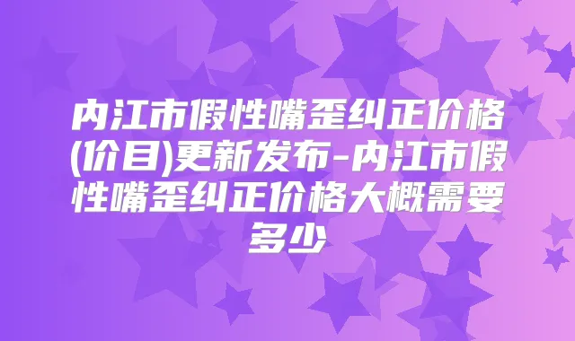 内江市假性嘴歪纠正价格(价目)更新发布-内江市假性嘴歪纠正价格大概需要多少