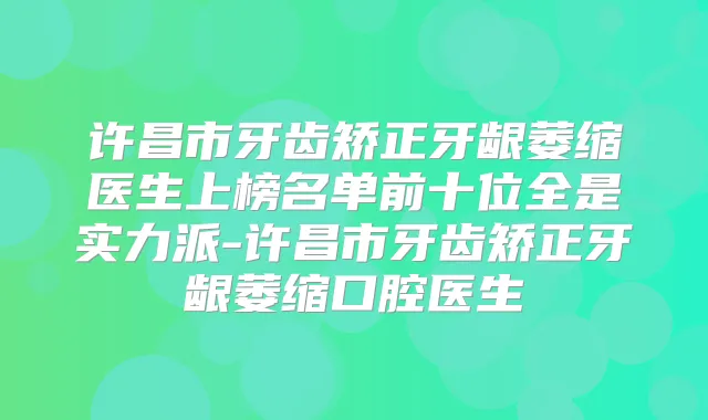 许昌市牙齿矫正牙龈萎缩医生上榜名单前十位全是实力派-许昌市牙齿矫正牙龈萎缩口腔医生