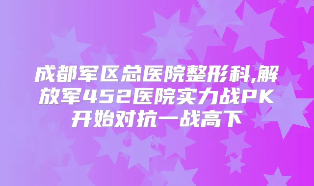 成都军区总医院整形科,解放军452医院实力战PK开始对抗一战高下